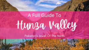 Hunza Valley, Pakistan: A Full Guide To Pakistan’s Jewel Of The North